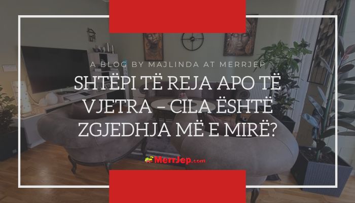 Shtëpi të reja apo të vjetra – Cila është zgjedhja më e mirë?