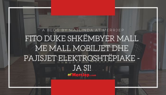 Fito duke shkëmbyer mall me mall mobiljet dhe pajisjet elektroshtëpiake - ja si!